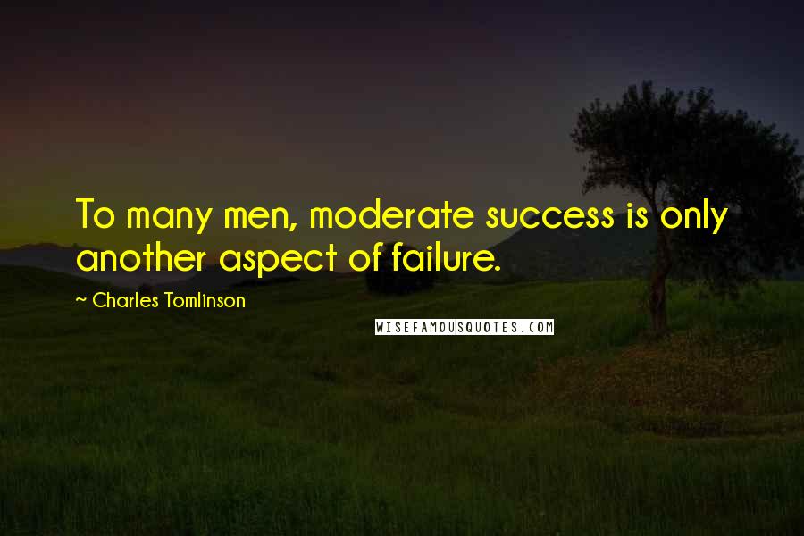 Charles Tomlinson Quotes: To many men, moderate success is only another aspect of failure.