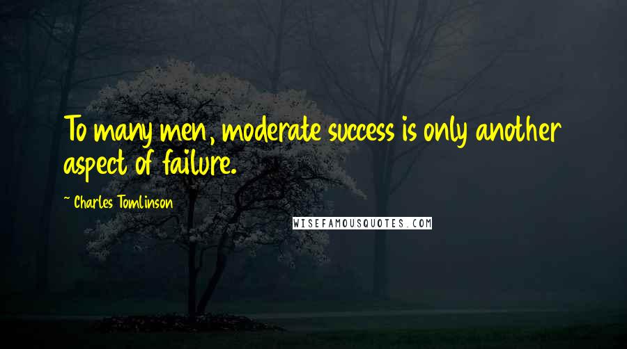 Charles Tomlinson Quotes: To many men, moderate success is only another aspect of failure.