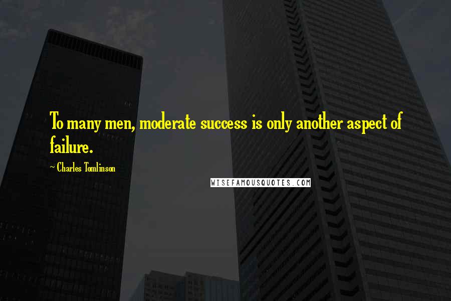 Charles Tomlinson Quotes: To many men, moderate success is only another aspect of failure.
