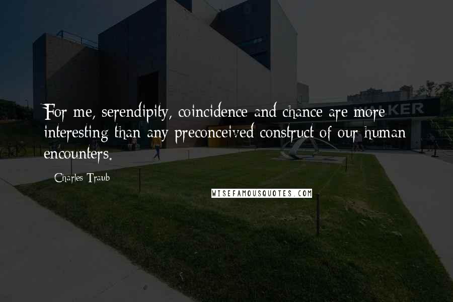 Charles Traub Quotes: For me, serendipity, coincidence and chance are more interesting than any preconceived construct of our human encounters.