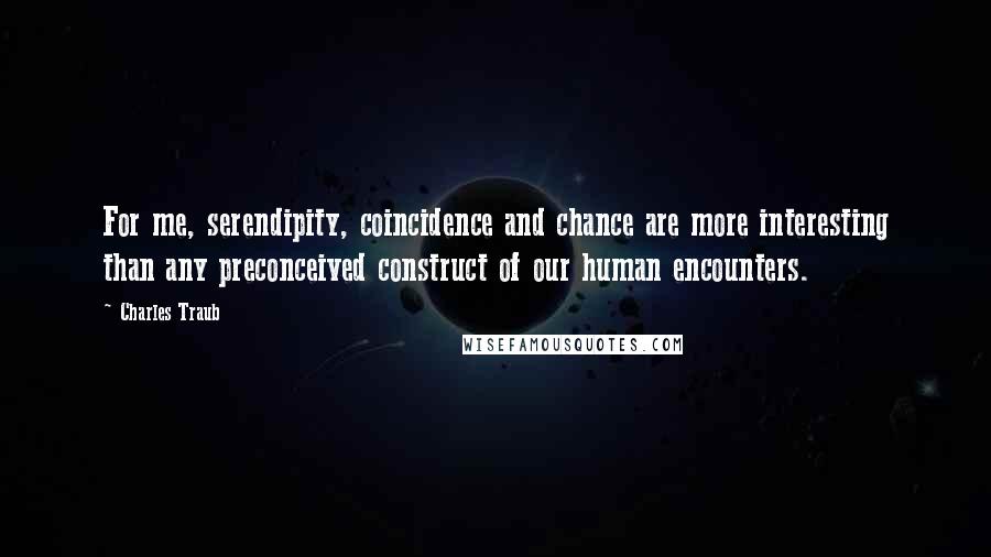 Charles Traub Quotes: For me, serendipity, coincidence and chance are more interesting than any preconceived construct of our human encounters.