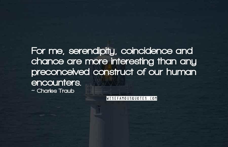 Charles Traub Quotes: For me, serendipity, coincidence and chance are more interesting than any preconceived construct of our human encounters.