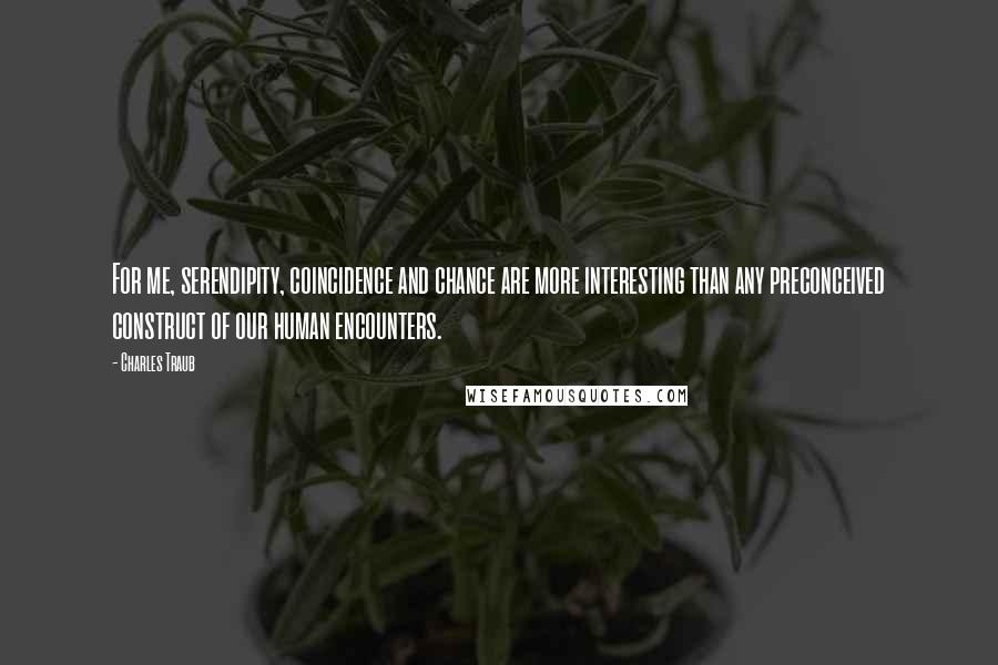 Charles Traub Quotes: For me, serendipity, coincidence and chance are more interesting than any preconceived construct of our human encounters.