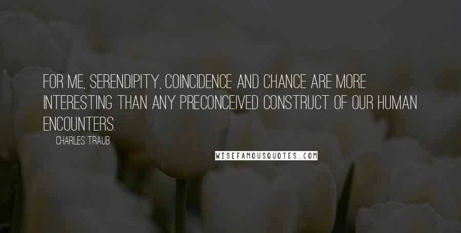 Charles Traub Quotes: For me, serendipity, coincidence and chance are more interesting than any preconceived construct of our human encounters.