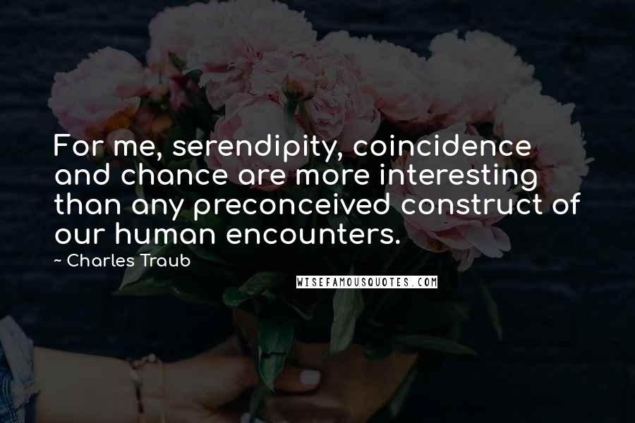 Charles Traub Quotes: For me, serendipity, coincidence and chance are more interesting than any preconceived construct of our human encounters.
