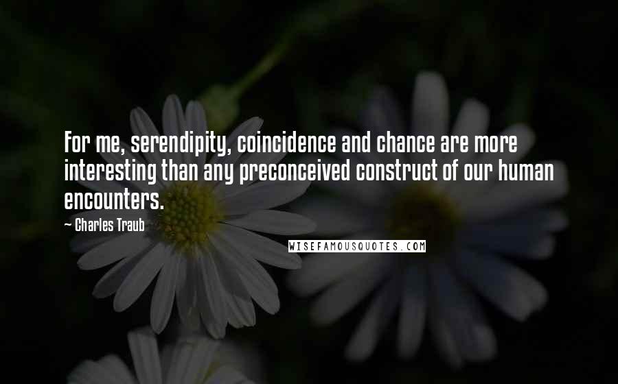 Charles Traub Quotes: For me, serendipity, coincidence and chance are more interesting than any preconceived construct of our human encounters.