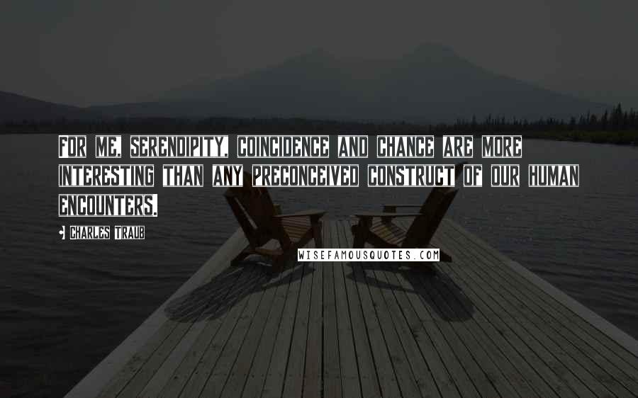 Charles Traub Quotes: For me, serendipity, coincidence and chance are more interesting than any preconceived construct of our human encounters.