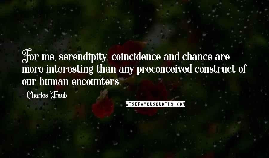 Charles Traub Quotes: For me, serendipity, coincidence and chance are more interesting than any preconceived construct of our human encounters.