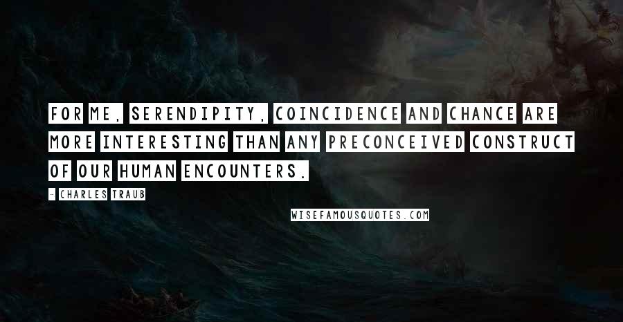 Charles Traub Quotes: For me, serendipity, coincidence and chance are more interesting than any preconceived construct of our human encounters.