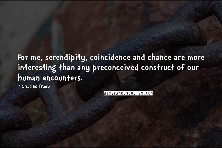 Charles Traub Quotes: For me, serendipity, coincidence and chance are more interesting than any preconceived construct of our human encounters.