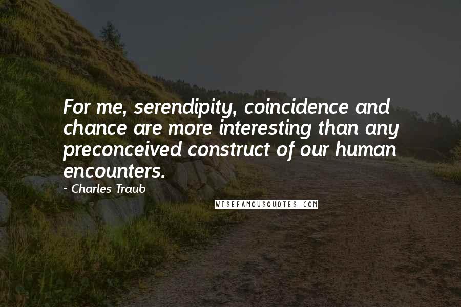 Charles Traub Quotes: For me, serendipity, coincidence and chance are more interesting than any preconceived construct of our human encounters.