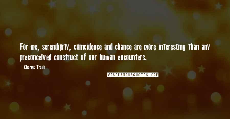 Charles Traub Quotes: For me, serendipity, coincidence and chance are more interesting than any preconceived construct of our human encounters.