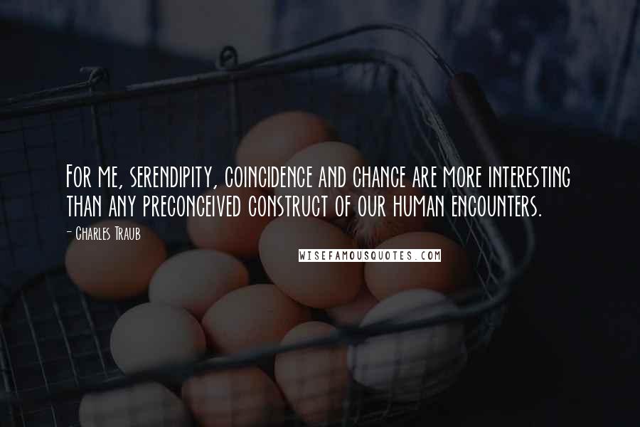 Charles Traub Quotes: For me, serendipity, coincidence and chance are more interesting than any preconceived construct of our human encounters.