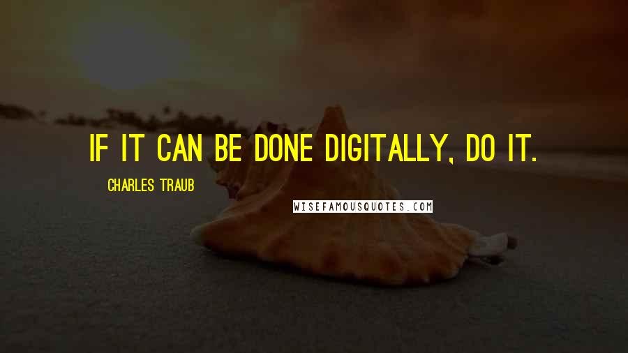 Charles Traub Quotes: If it can be done digitally, do it.