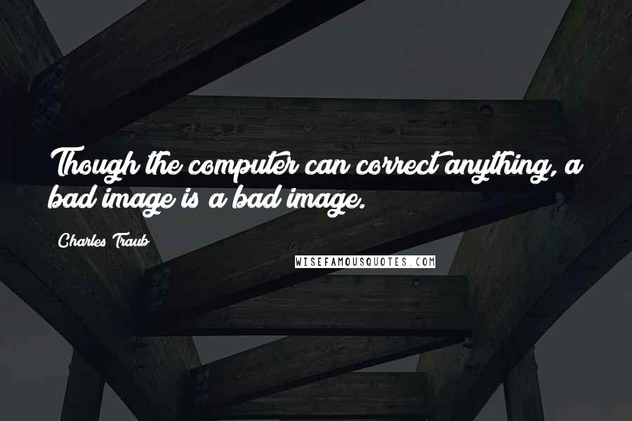 Charles Traub Quotes: Though the computer can correct anything, a bad image is a bad image.