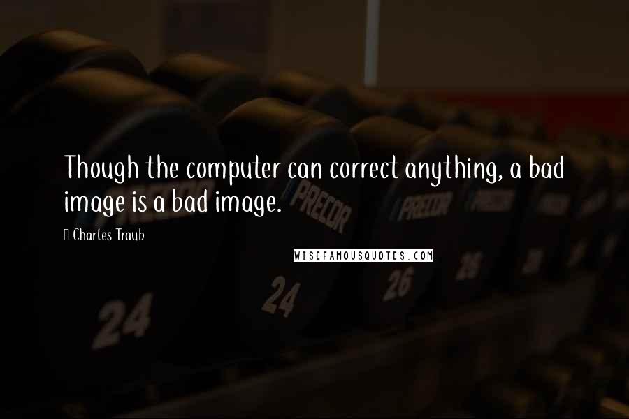 Charles Traub Quotes: Though the computer can correct anything, a bad image is a bad image.