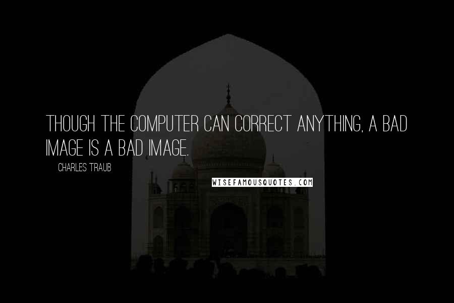 Charles Traub Quotes: Though the computer can correct anything, a bad image is a bad image.