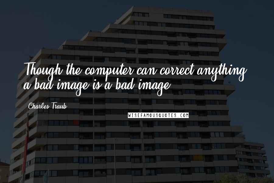 Charles Traub Quotes: Though the computer can correct anything, a bad image is a bad image.