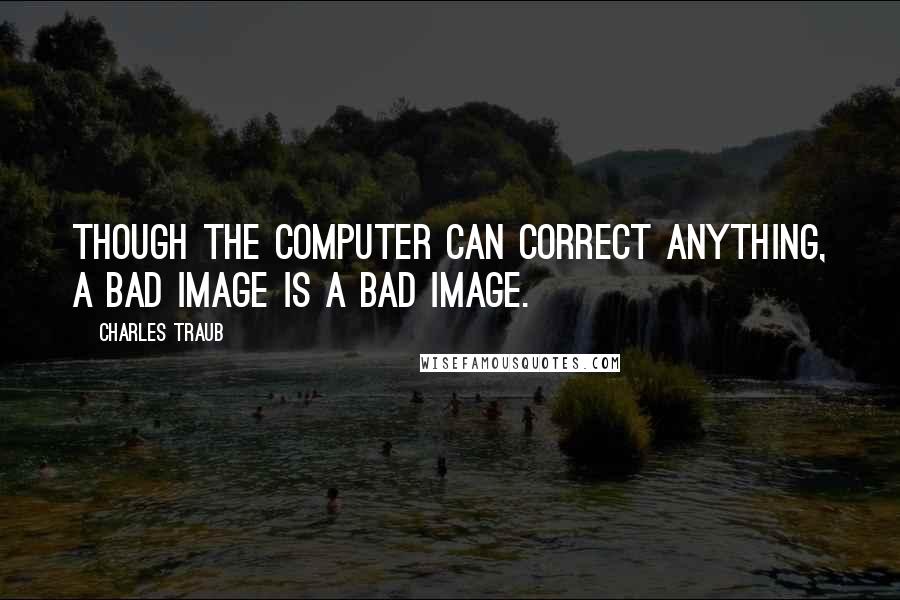 Charles Traub Quotes: Though the computer can correct anything, a bad image is a bad image.