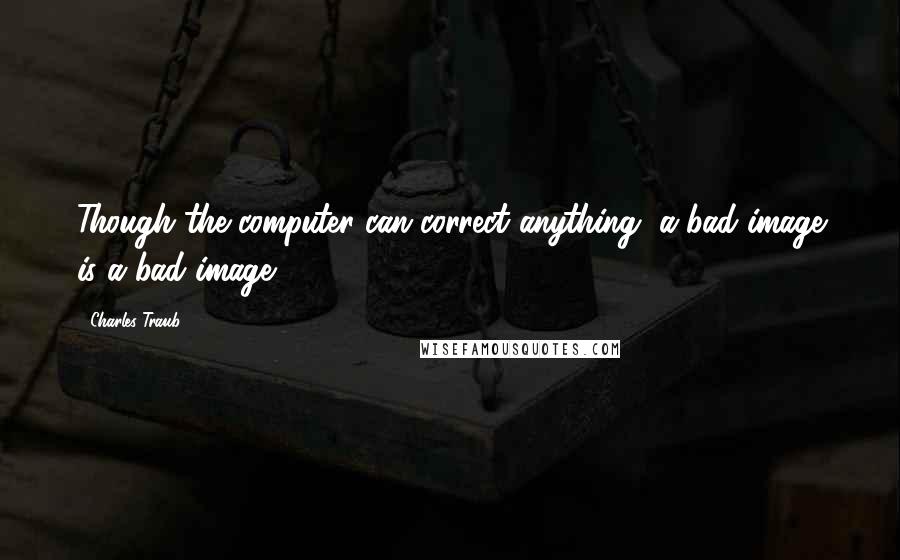 Charles Traub Quotes: Though the computer can correct anything, a bad image is a bad image.