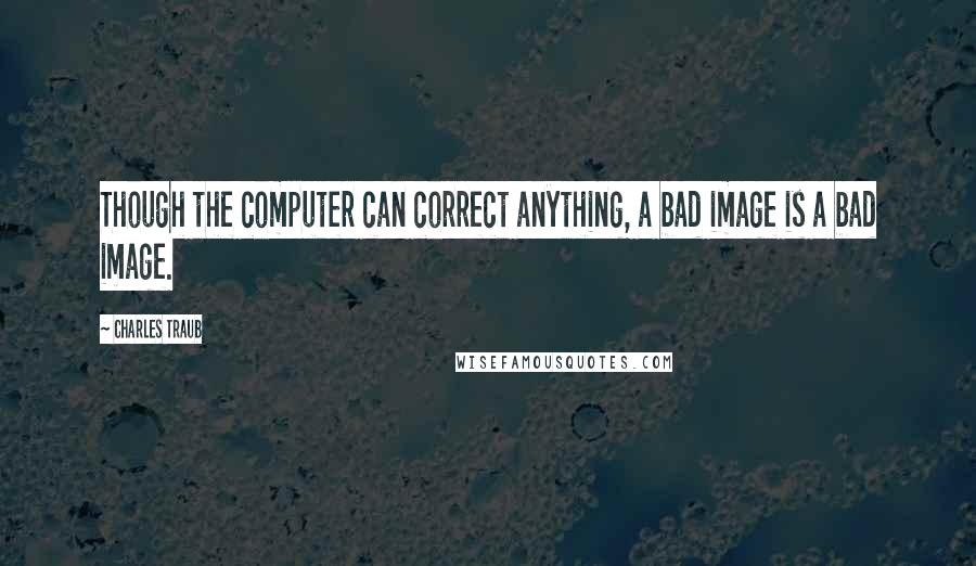 Charles Traub Quotes: Though the computer can correct anything, a bad image is a bad image.