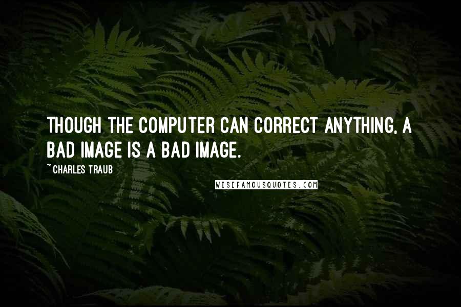 Charles Traub Quotes: Though the computer can correct anything, a bad image is a bad image.