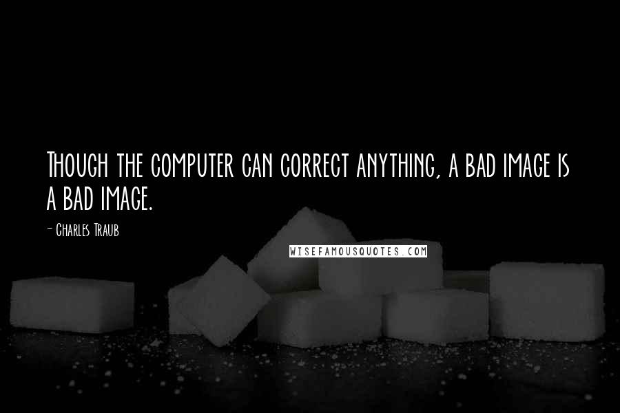 Charles Traub Quotes: Though the computer can correct anything, a bad image is a bad image.