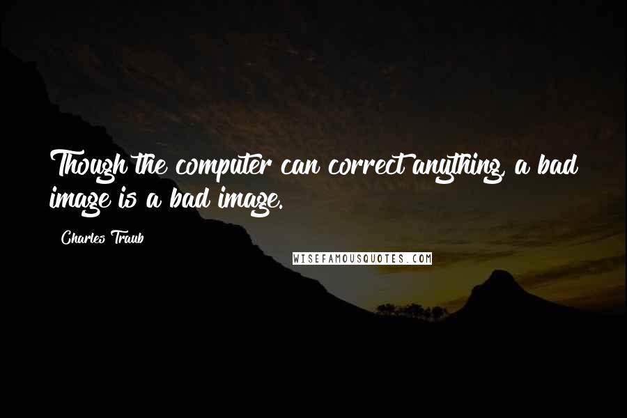 Charles Traub Quotes: Though the computer can correct anything, a bad image is a bad image.