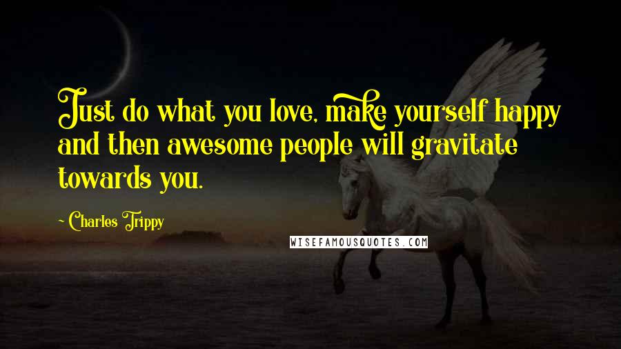 Charles Trippy Quotes: Just do what you love, make yourself happy and then awesome people will gravitate towards you.