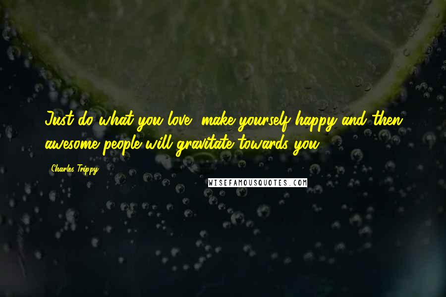 Charles Trippy Quotes: Just do what you love, make yourself happy and then awesome people will gravitate towards you.