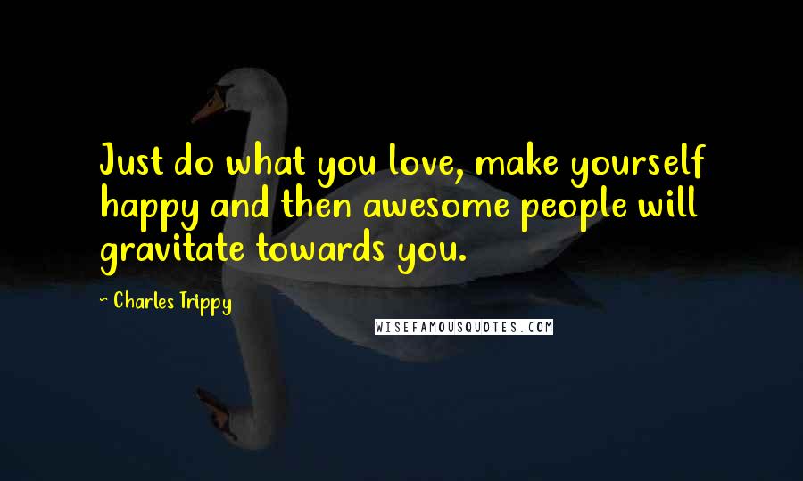 Charles Trippy Quotes: Just do what you love, make yourself happy and then awesome people will gravitate towards you.