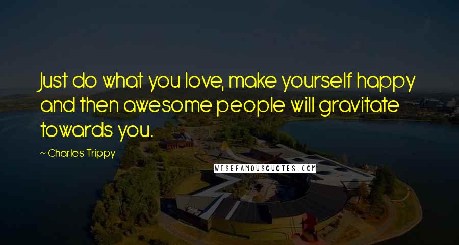 Charles Trippy Quotes: Just do what you love, make yourself happy and then awesome people will gravitate towards you.