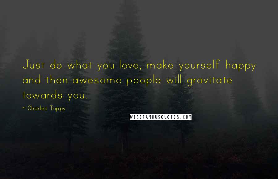 Charles Trippy Quotes: Just do what you love, make yourself happy and then awesome people will gravitate towards you.