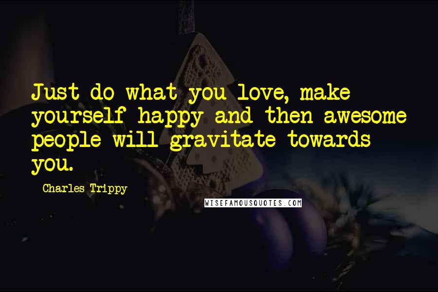 Charles Trippy Quotes: Just do what you love, make yourself happy and then awesome people will gravitate towards you.