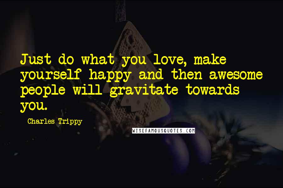 Charles Trippy Quotes: Just do what you love, make yourself happy and then awesome people will gravitate towards you.