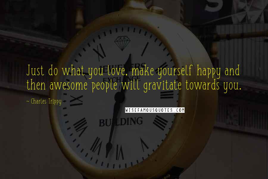 Charles Trippy Quotes: Just do what you love, make yourself happy and then awesome people will gravitate towards you.