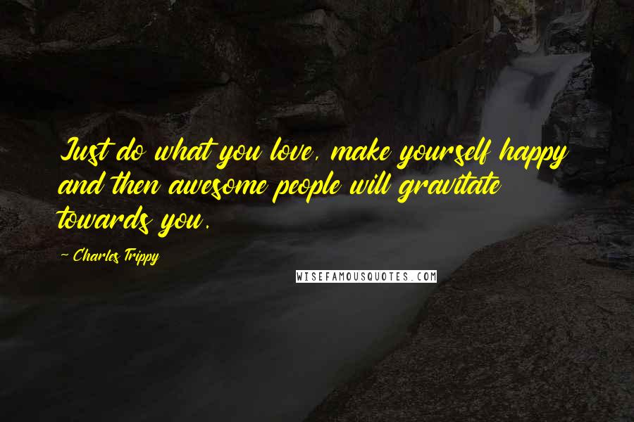 Charles Trippy Quotes: Just do what you love, make yourself happy and then awesome people will gravitate towards you.