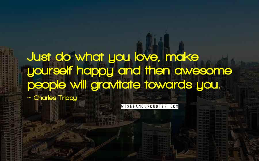 Charles Trippy Quotes: Just do what you love, make yourself happy and then awesome people will gravitate towards you.