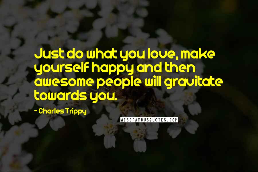 Charles Trippy Quotes: Just do what you love, make yourself happy and then awesome people will gravitate towards you.