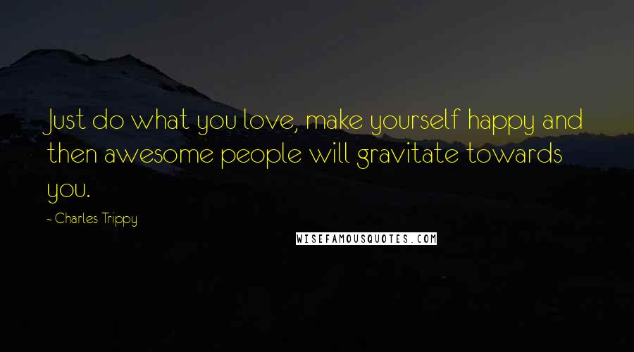 Charles Trippy Quotes: Just do what you love, make yourself happy and then awesome people will gravitate towards you.