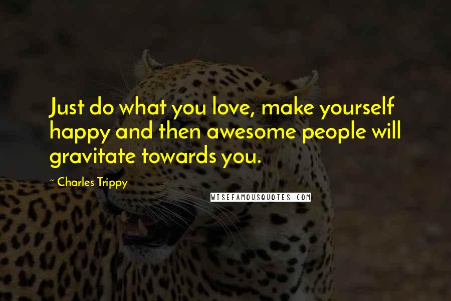 Charles Trippy Quotes: Just do what you love, make yourself happy and then awesome people will gravitate towards you.