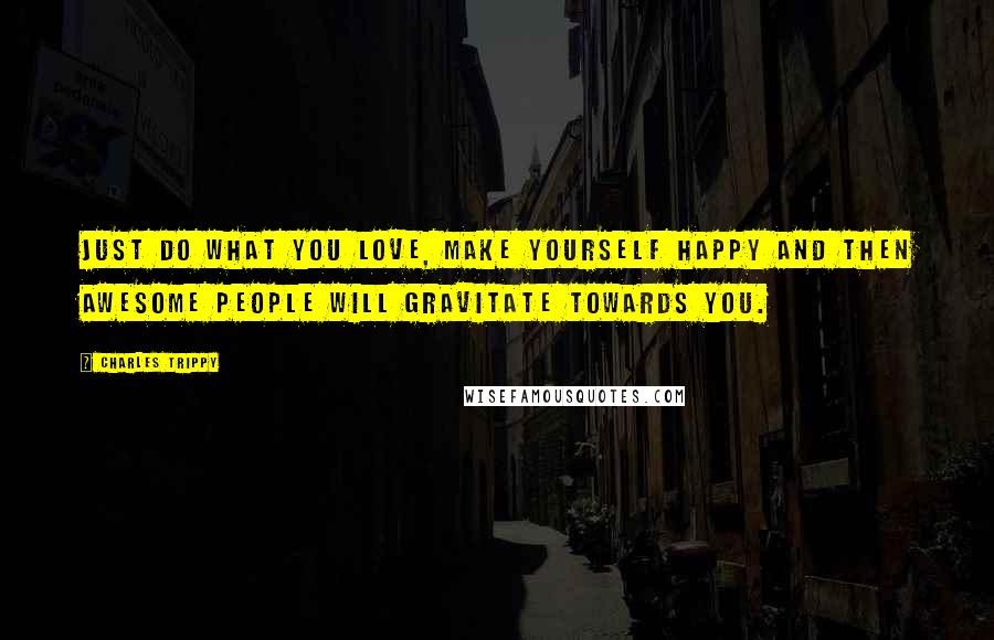 Charles Trippy Quotes: Just do what you love, make yourself happy and then awesome people will gravitate towards you.