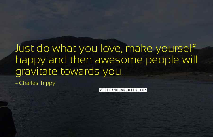 Charles Trippy Quotes: Just do what you love, make yourself happy and then awesome people will gravitate towards you.