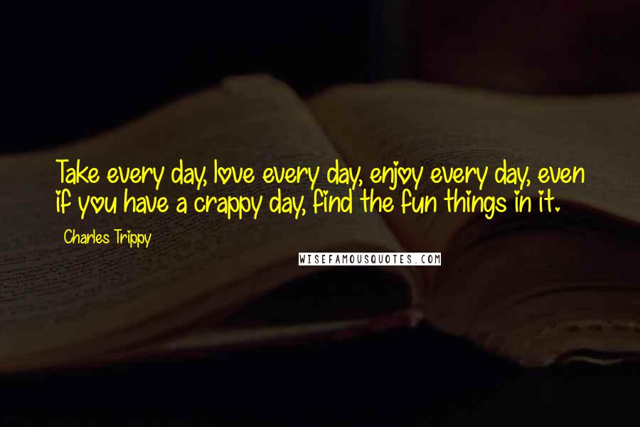 Charles Trippy Quotes: Take every day, love every day, enjoy every day, even if you have a crappy day, find the fun things in it.