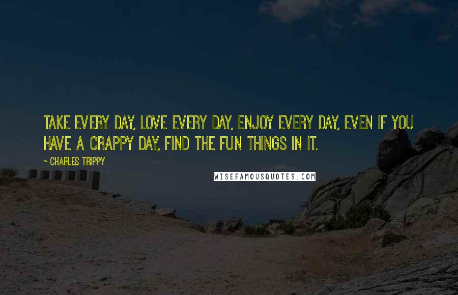 Charles Trippy Quotes: Take every day, love every day, enjoy every day, even if you have a crappy day, find the fun things in it.