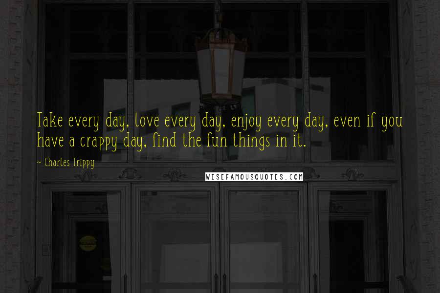 Charles Trippy Quotes: Take every day, love every day, enjoy every day, even if you have a crappy day, find the fun things in it.