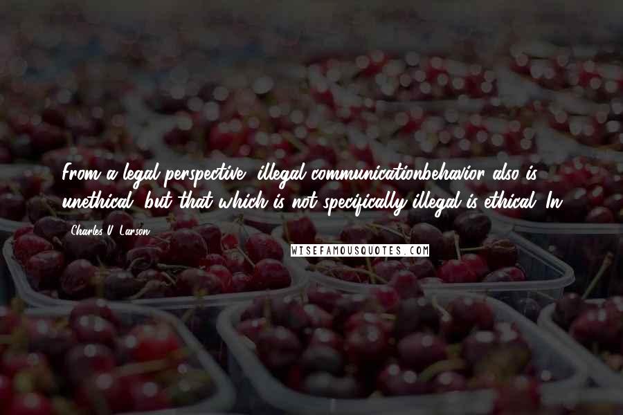 Charles U. Larson Quotes: From a legal perspective, illegal communicationbehavior also is unethical, but that which is not specifically illegal is ethical. In