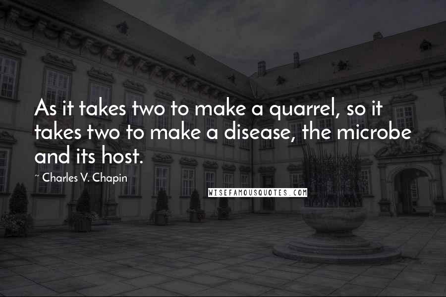 Charles V. Chapin Quotes: As it takes two to make a quarrel, so it takes two to make a disease, the microbe and its host.
