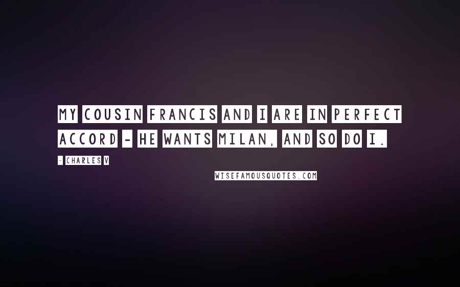 Charles V Quotes: My cousin Francis and I are in perfect accord - he wants Milan, and so do I.