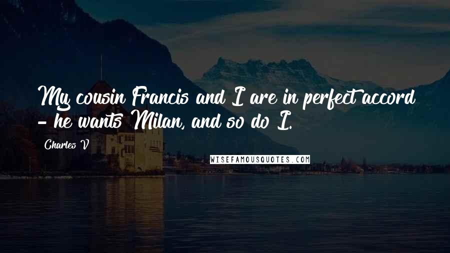 Charles V Quotes: My cousin Francis and I are in perfect accord - he wants Milan, and so do I.